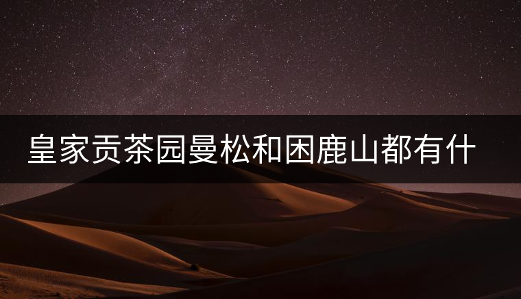 皇家貢茶園曼松和困鹿山都有什么特點(diǎn)？