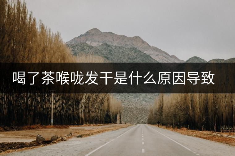 喝了茶喉嚨發(fā)干是什么原因導致的？