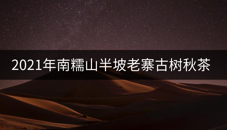 2021年南糯山半坡老寨古樹秋茶價格？