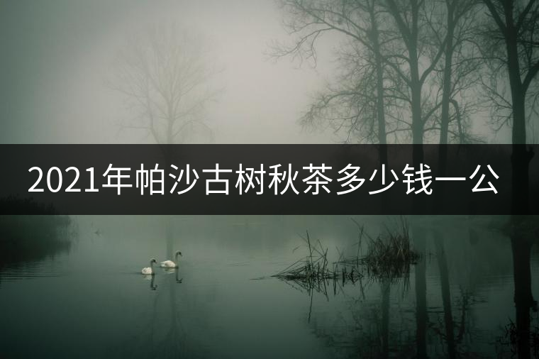 2021年帕沙古樹(shù)秋茶多少錢(qián)一公斤？