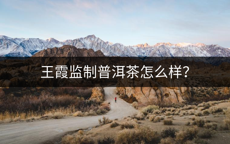 王霞監(jiān)制普洱茶怎么樣？