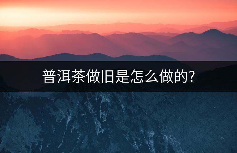 普洱茶做舊是怎么做的? 普洱茶做舊是怎么做的?
