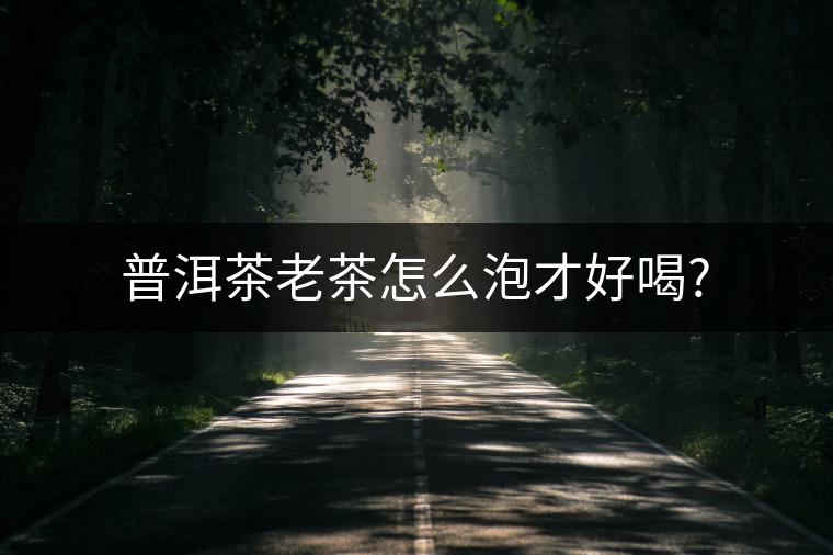 普洱茶老茶怎么泡才好喝? 普洱茶老茶怎么泡才好喝?