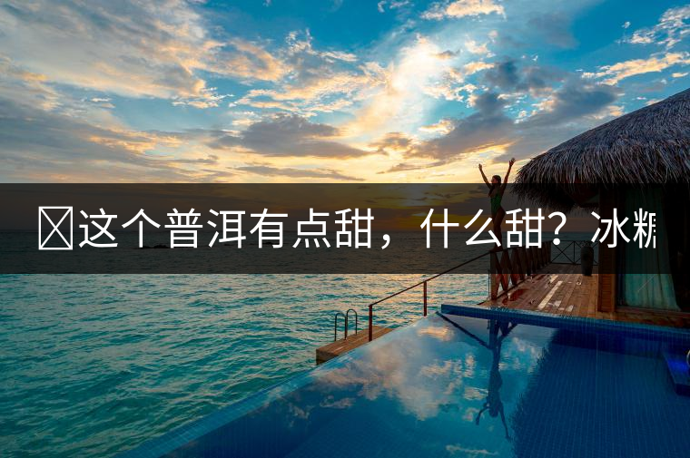 ?這個(gè)普洱有點(diǎn)甜，什么甜？冰糖甜！