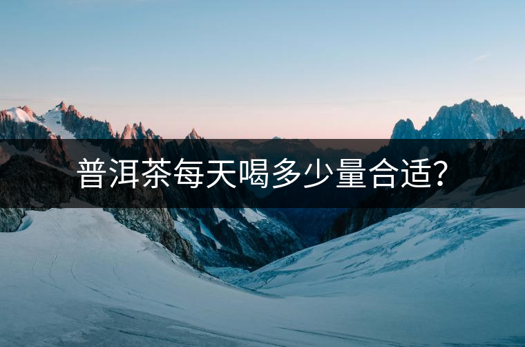 普洱茶每天喝多少量合適? 普洱茶每天喝多少量合適?