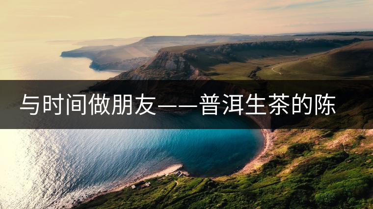 與時(shí)間做朋友——普洱生茶的陳化分析 與時(shí)間做朋友——普洱生茶的陳化分析