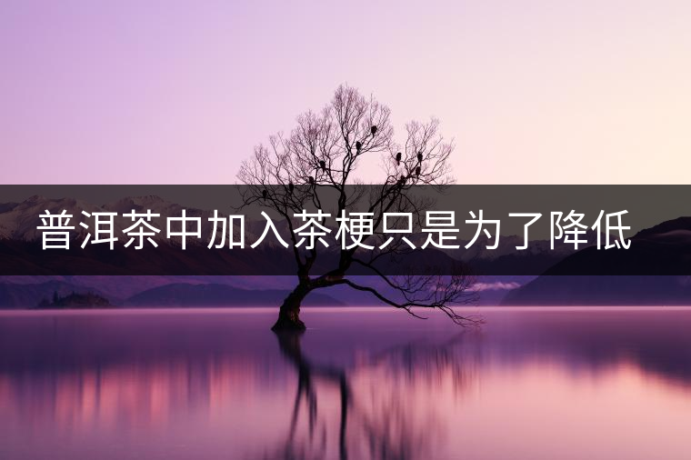 普洱茶中加入茶梗只是為了降低成本？
