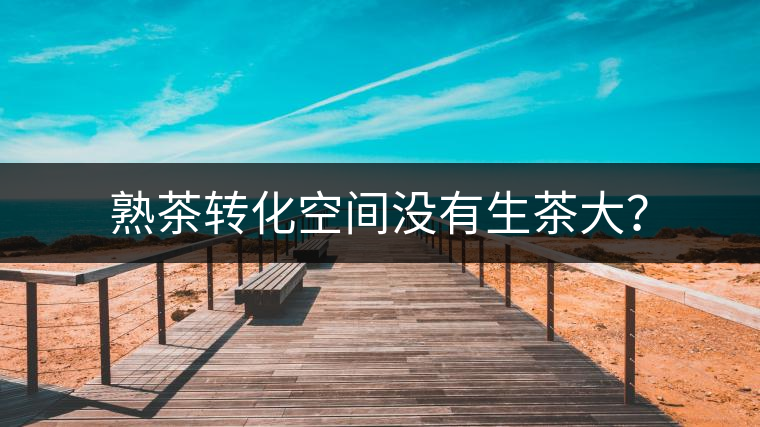 熟茶轉(zhuǎn)化空間沒(méi)有生茶大？