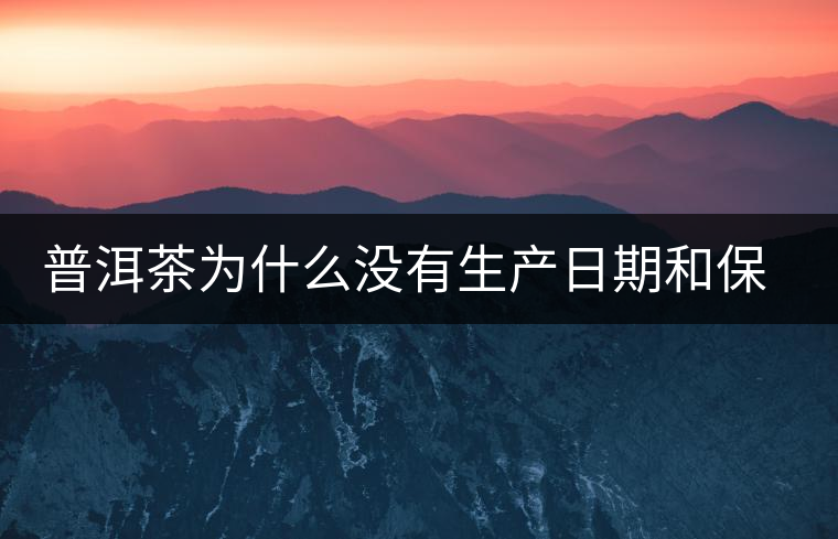 普洱茶為什么沒有生產(chǎn)日期和保質(zhì)期？