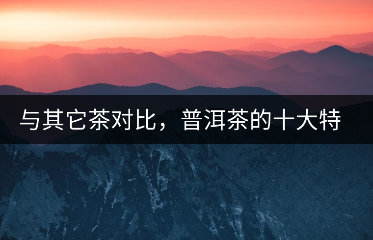 與其它茶對(duì)比，普洱茶的十大特點(diǎn)