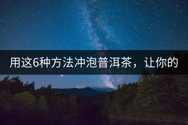 用這6種方法沖泡普洱茶，讓你的茶好喝N倍！