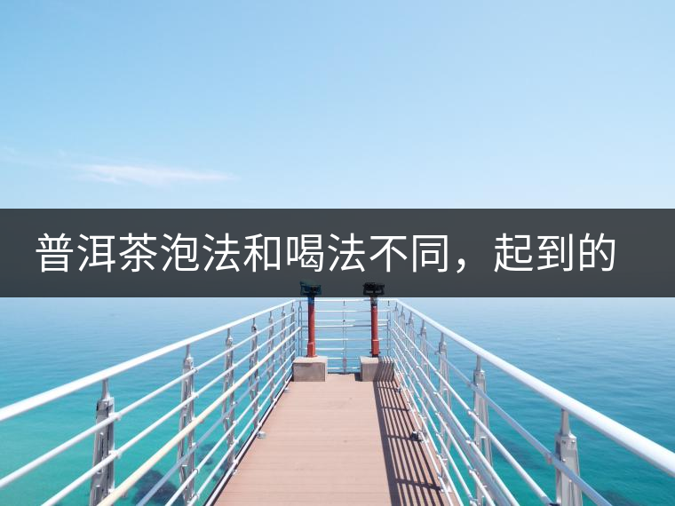 普洱茶泡法和喝法不同，起到的效果差異大