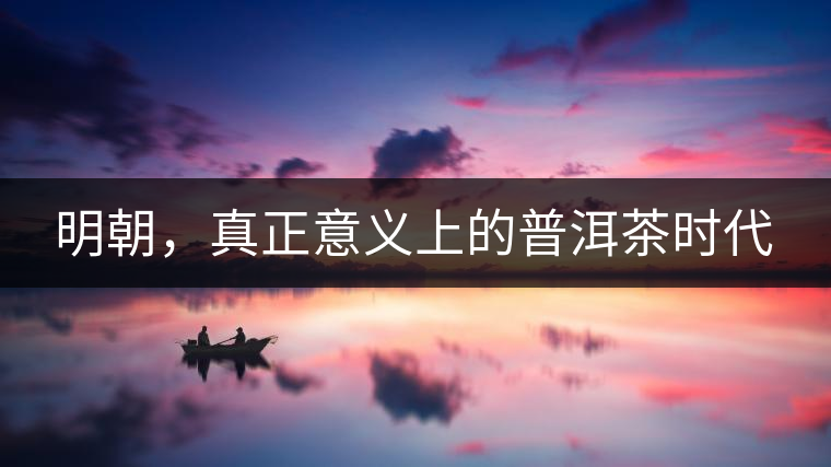 明朝，真正意義上的普洱茶時代