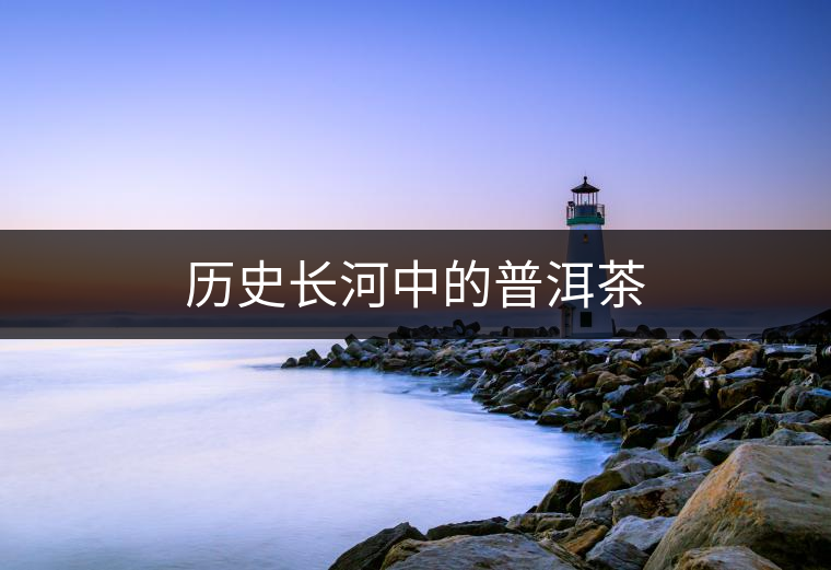 歷史長河中的普洱茶 歷史長河中的普洱茶
