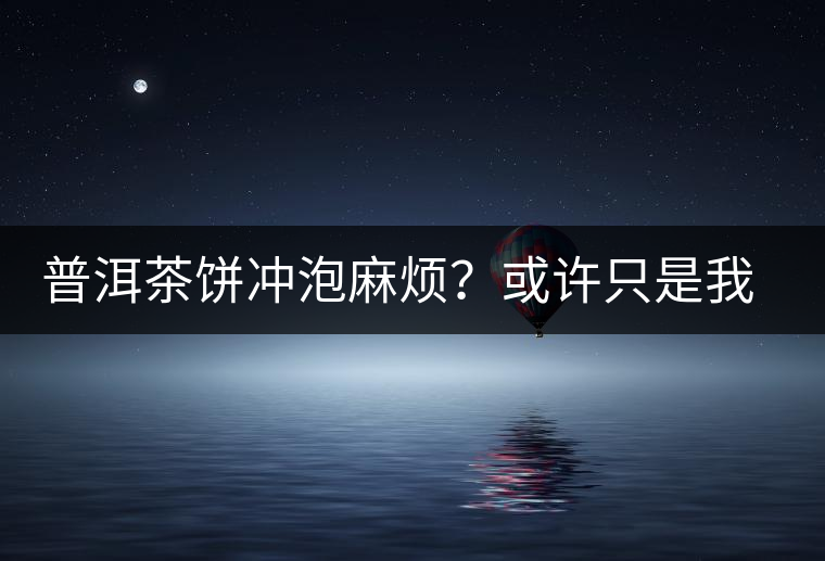 普洱茶餅沖泡麻煩？或許只是我們厭倦了