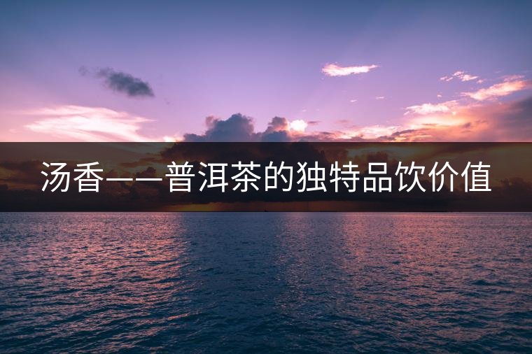 湯香——普洱茶的獨(dú)特品飲價(jià)值 湯香——普洱茶的獨(dú)特品飲價(jià)值