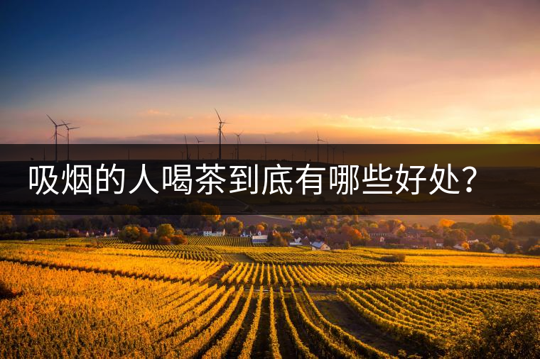 吸煙的人喝茶到底有哪些好處？醫(yī)生這次全說清楚了