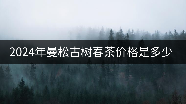 2024年曼松古樹春茶價(jià)格是多少？