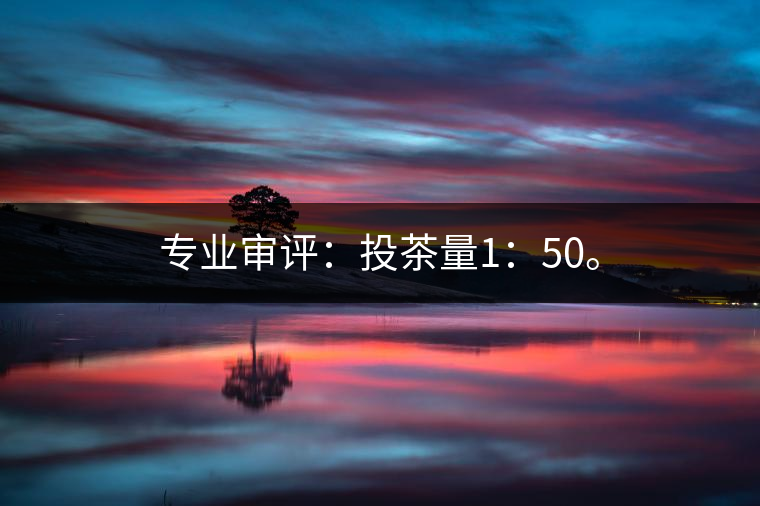 專業(yè)審評：投茶量1：50。