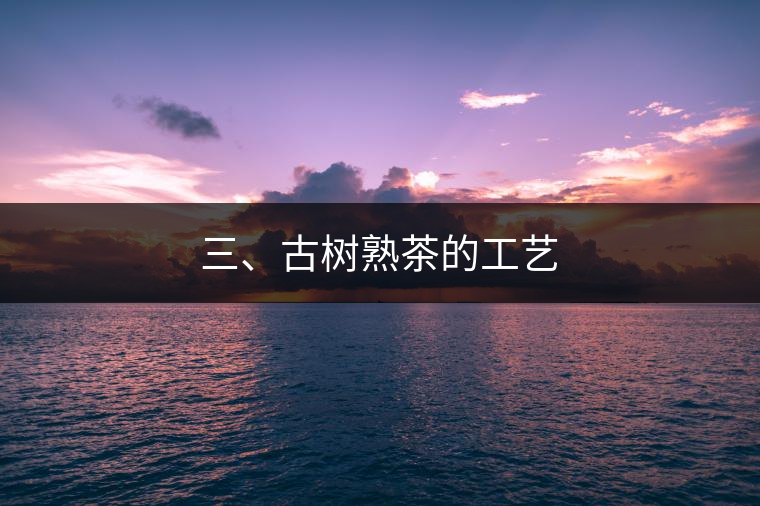 三、古樹熟茶的工藝