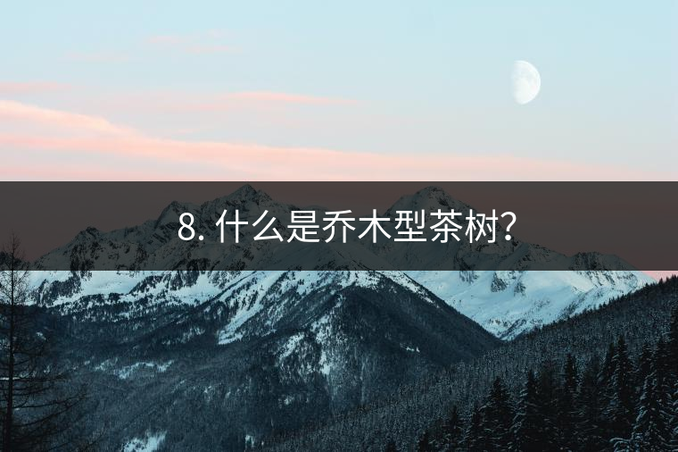 ? 8. 什么是喬木型茶樹？