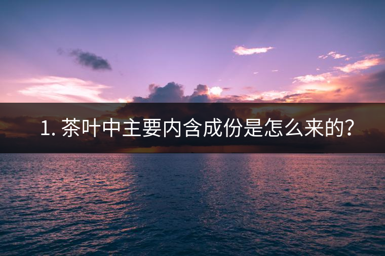 ? 1. 茶葉中主要內(nèi)含成份是怎么來的？