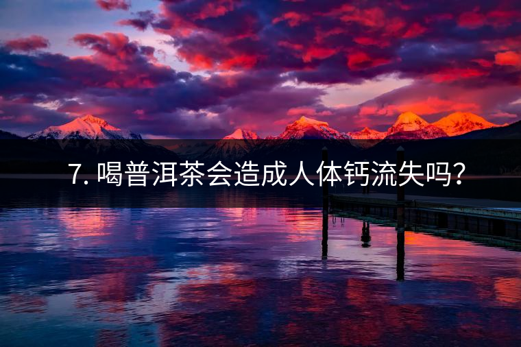 ? 7. 喝普洱茶會造成人體鈣流失嗎？