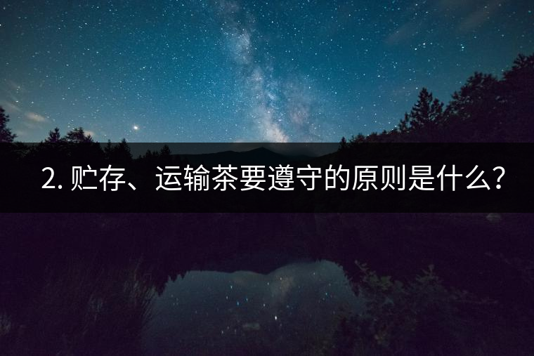 ? 2. 貯存、運(yùn)輸茶要遵守的原則是什么？