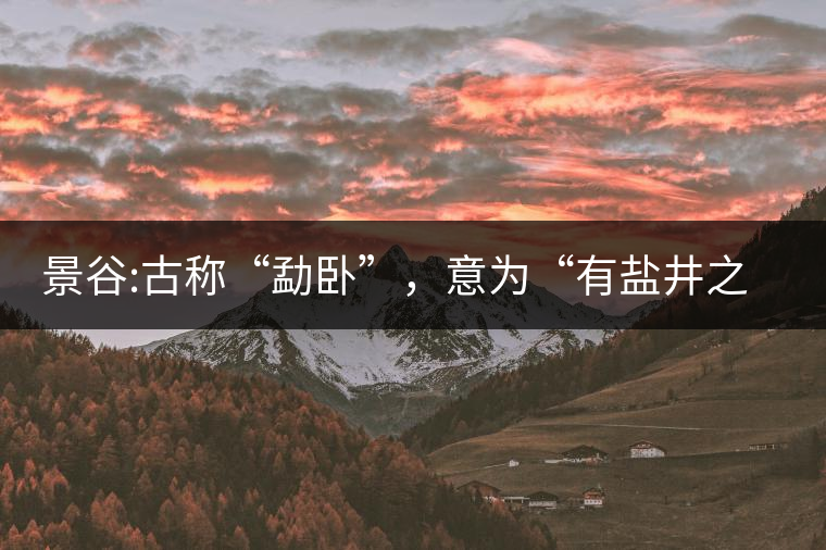 景谷:古稱“勐臥”，意為“有鹽井之地”景谷縣，地處無量山脈西南側